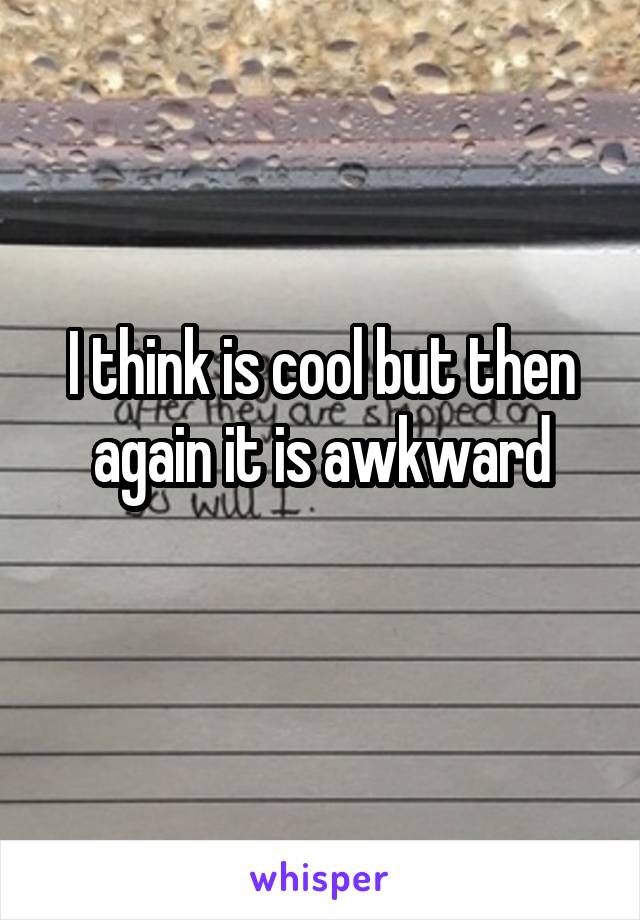 I think is cool but then again it is awkward
