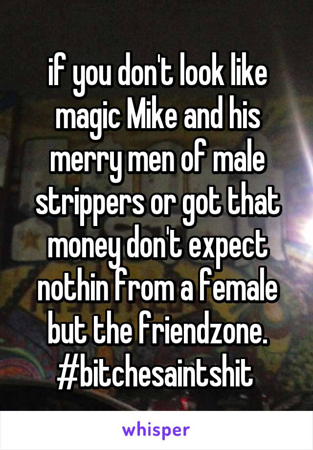 if you don't look like magic Mike and his merry men of male strippers or got that money don't expect nothin from a female but the friendzone.
#bitchesaintshit 