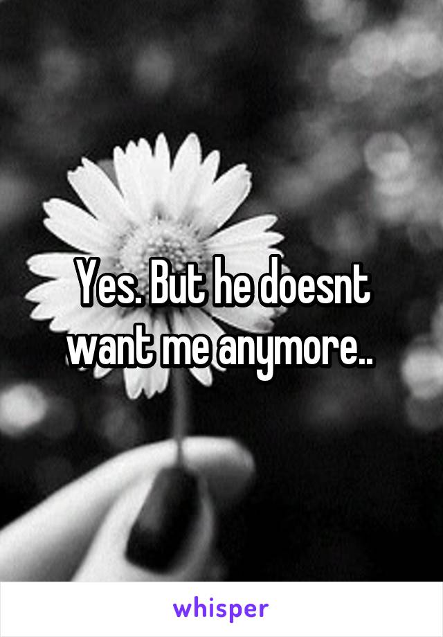 Yes. But he doesnt want me anymore.. 