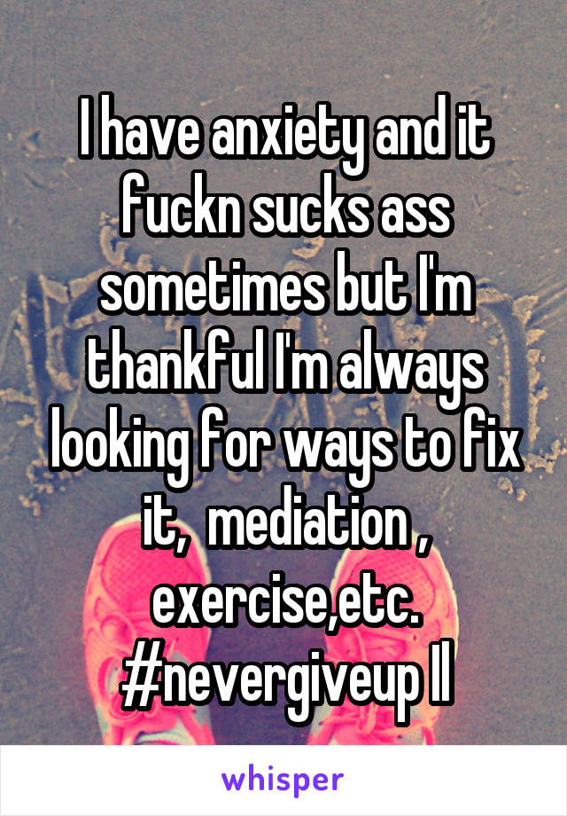 I have anxiety and it fuckn sucks ass sometimes but I'm thankful I'm always looking for ways to fix it,  mediation , exercise,etc. #nevergiveup Il
