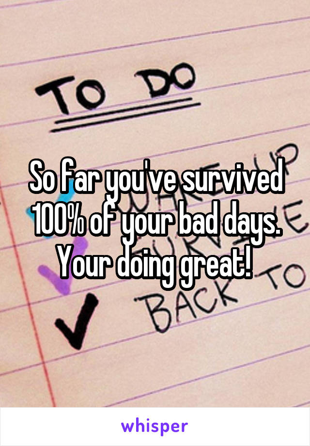 So far you've survived 100% of your bad days. Your doing great! 