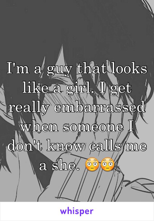 I'm a guy that looks like a girl. I get really embarrassed when someone I don't know calls me a she. 😳😳