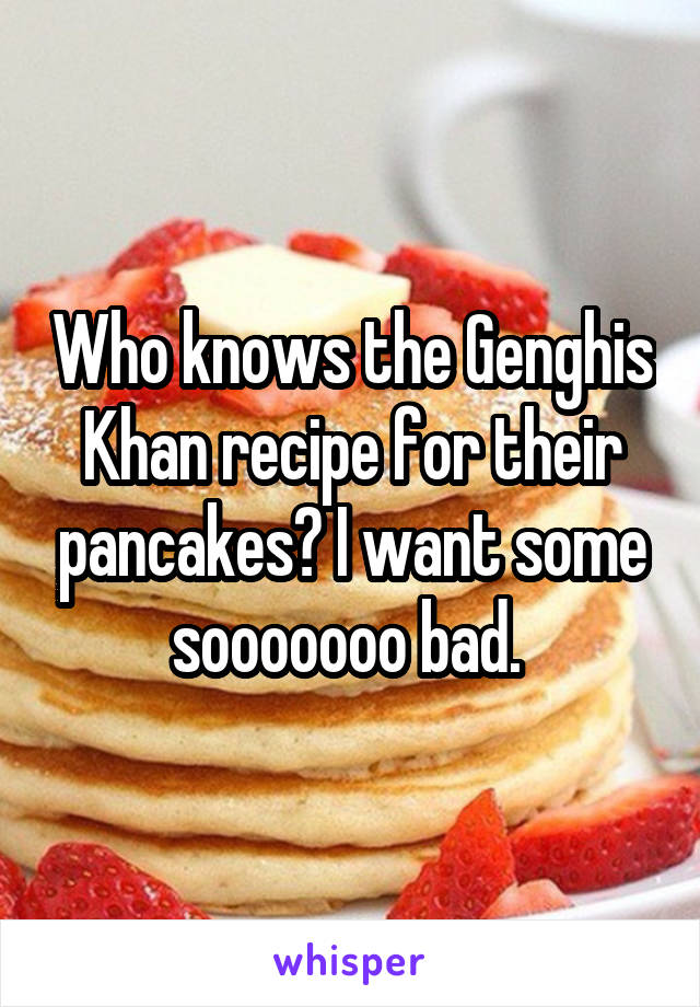 Who knows the Genghis Khan recipe for their pancakes? I want some sooooooo bad. 