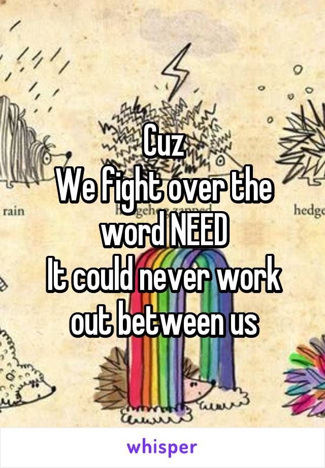 Cuz
We fight over the word NEED
It could never work out between us