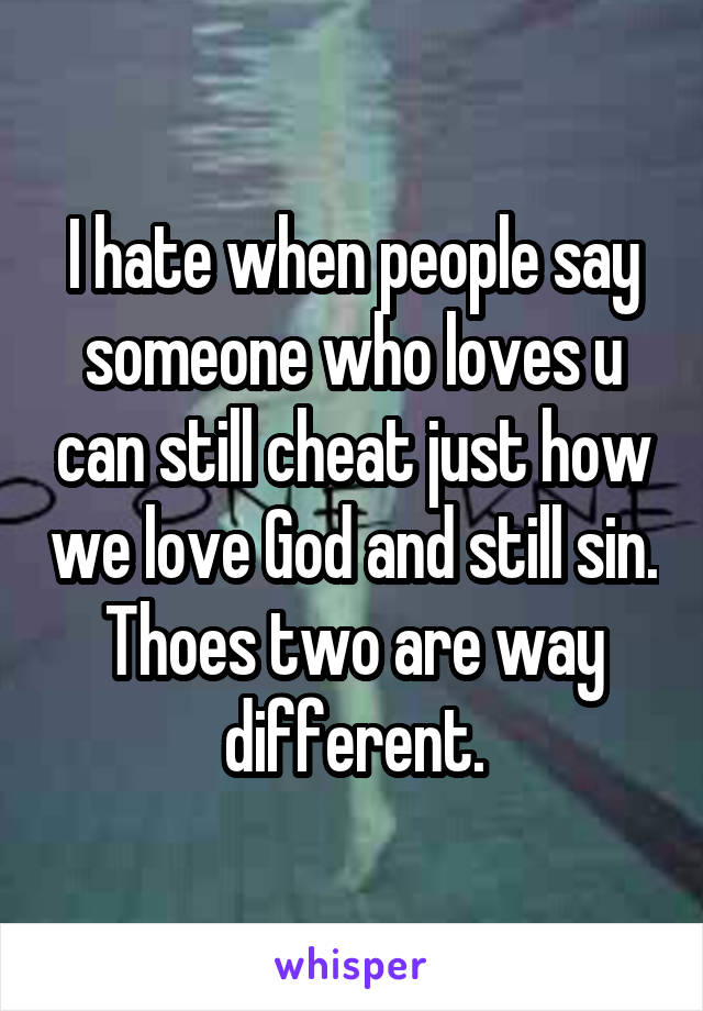 I hate when people say someone who loves u can still cheat just how we love God and still sin. Thoes two are way different.
