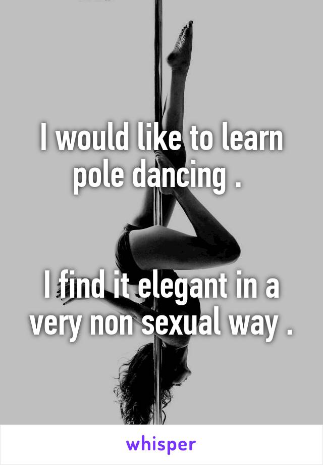 I would like to learn pole dancing . 


I find it elegant in a very non sexual way .