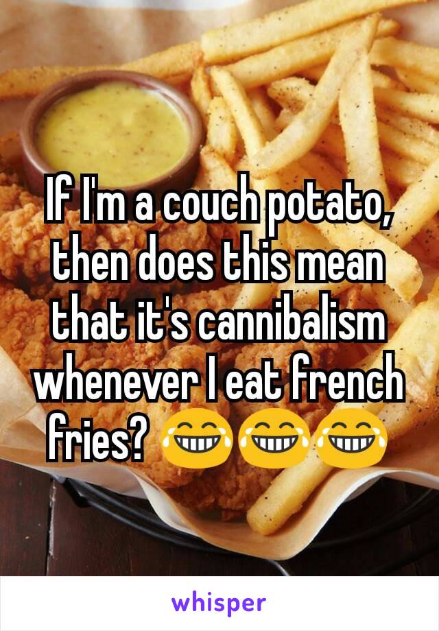 If I'm a couch potato, then does this mean that it's cannibalism whenever I eat french fries? 😂😂😂