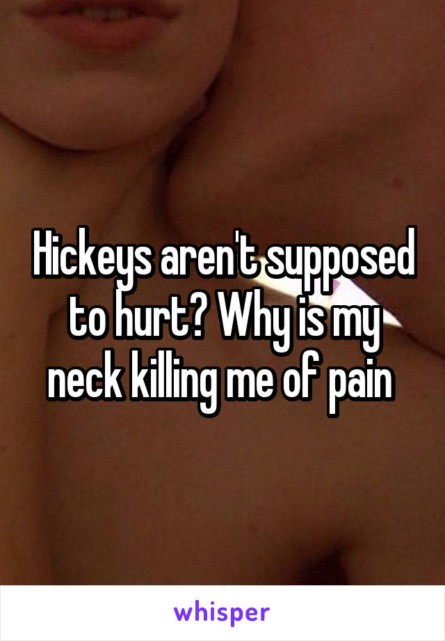 Hickeys aren't supposed to hurt? Why is my neck killing me of pain 