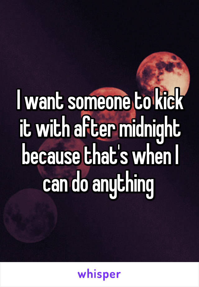 I want someone to kick it with after midnight because that's when I can do anything 