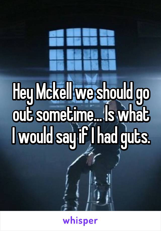Hey Mckell we should go out sometime... Is what I would say if I had guts.
