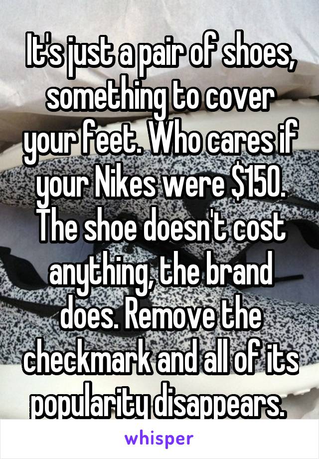 It's just a pair of shoes, something to cover your feet. Who cares if your Nikes were $150. The shoe doesn't cost anything, the brand does. Remove the checkmark and all of its popularity disappears. 
