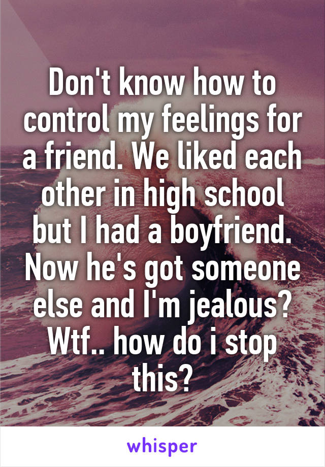 Don't know how to control my feelings for a friend. We liked each other in high school but I had a boyfriend. Now he's got someone else and I'm jealous? Wtf.. how do i stop this?