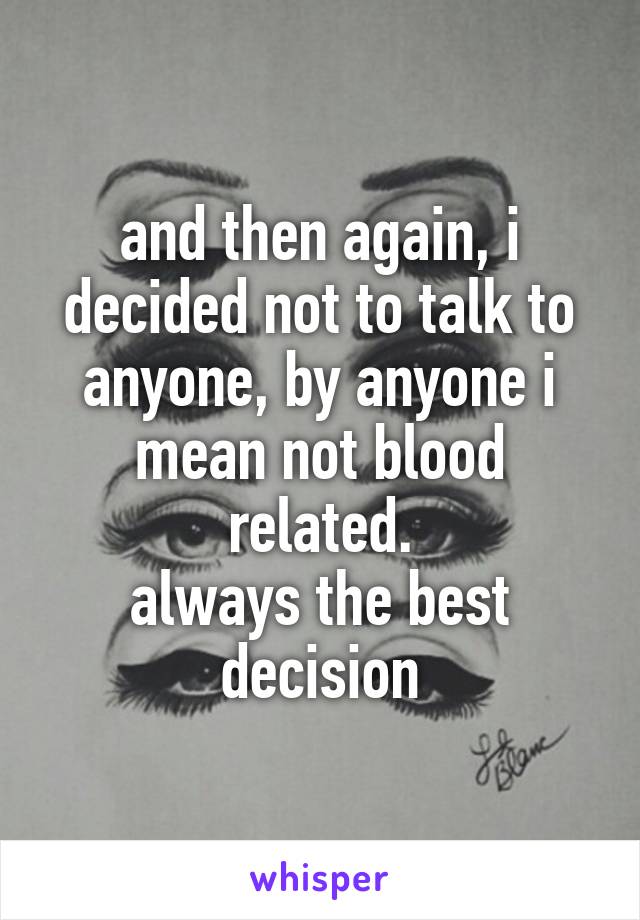 and then again, i decided not to talk to anyone, by anyone i mean not blood related.
always the best decision
