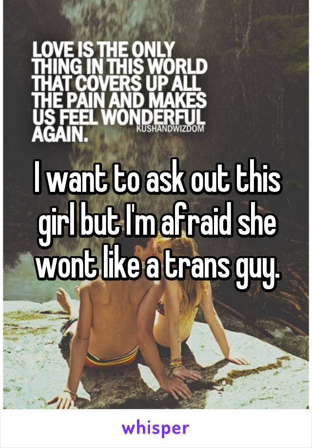 I want to ask out this girl but I'm afraid she wont like a trans guy.