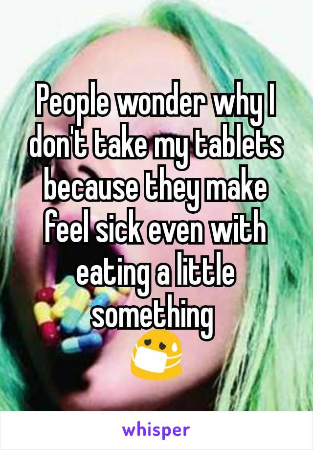 People wonder why I don't take my tablets because they make feel sick even with eating a little something 
😷