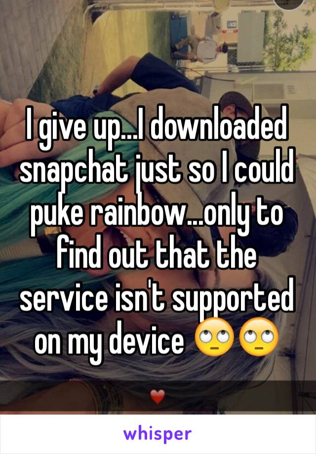 I give up...I downloaded snapchat just so I could puke rainbow...only to find out that the service isn't supported on my device 🙄🙄