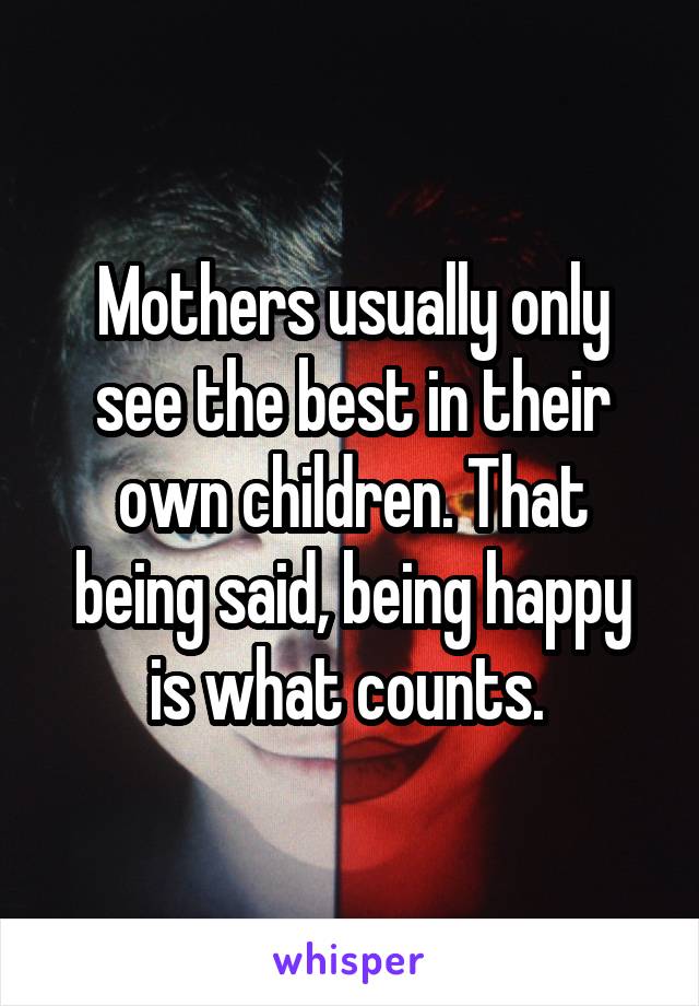 Mothers usually only see the best in their own children. That being said, being happy is what counts. 