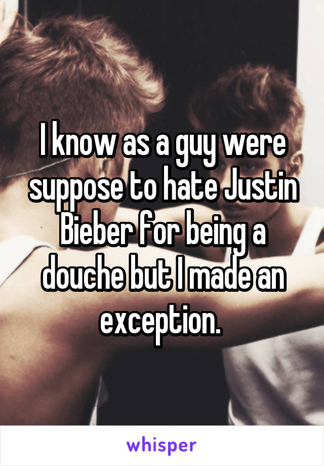 I know as a guy were suppose to hate Justin Bieber for being a douche but I made an exception. 