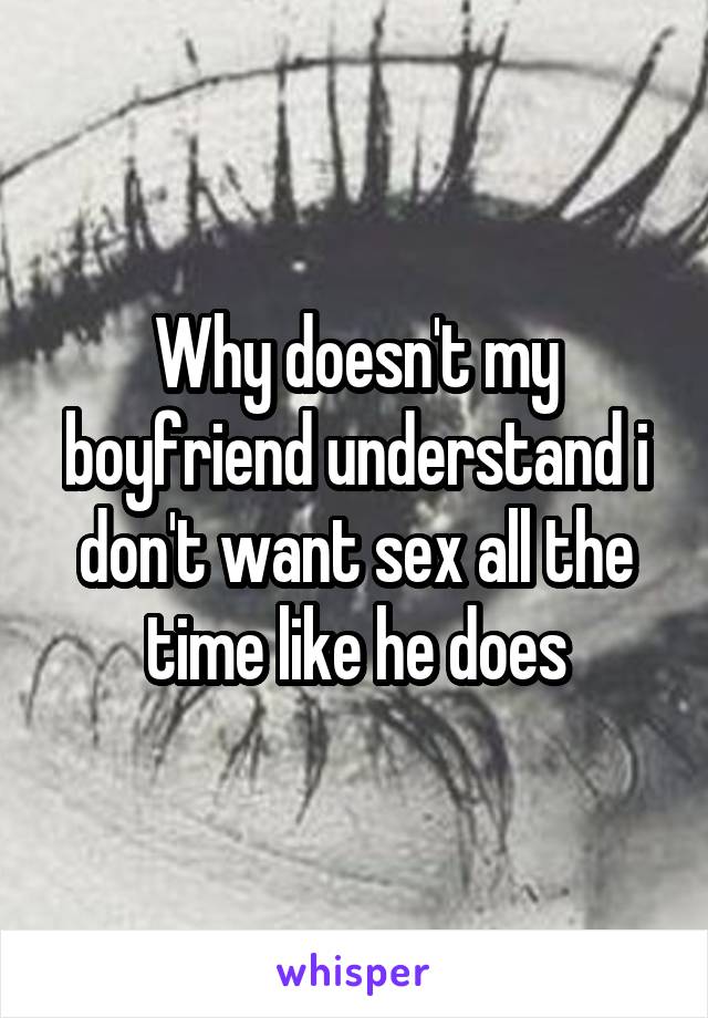 Why doesn't my boyfriend understand i don't want sex all the time like he does