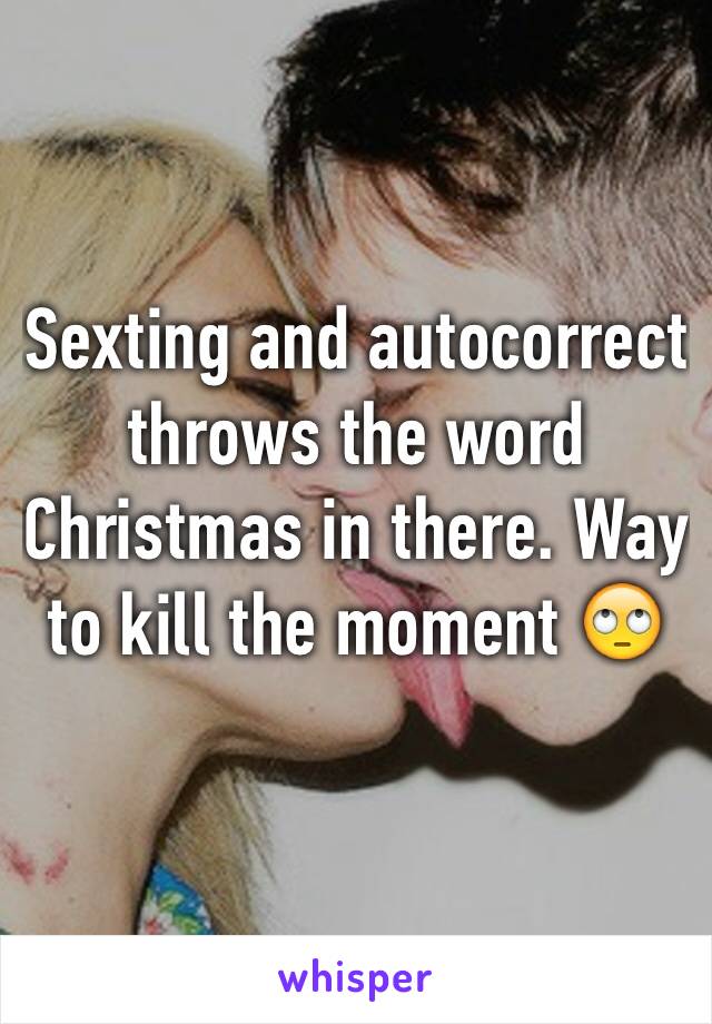 Sexting and autocorrect throws the word Christmas in there. Way to kill the moment 🙄