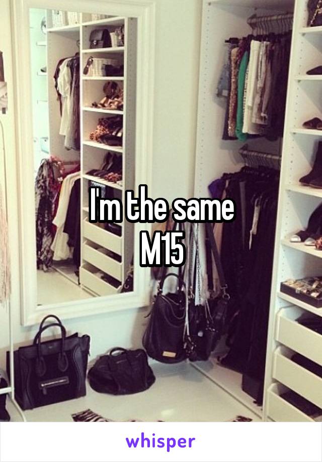 I'm the same
M15