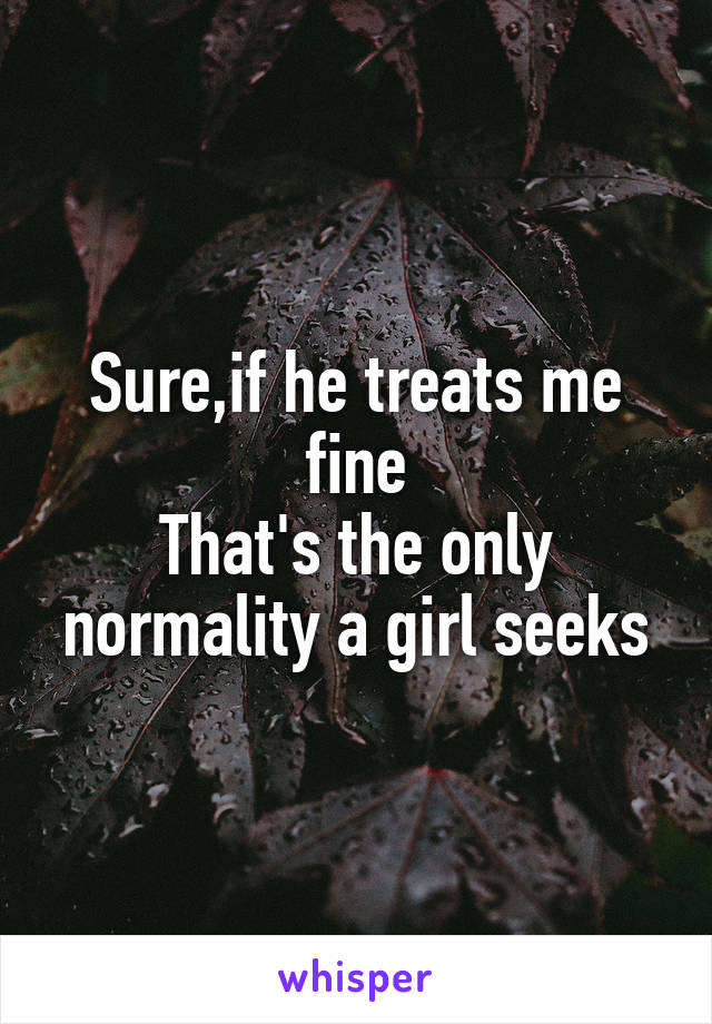 Sure,if he treats me fine
That's the only normality a girl seeks