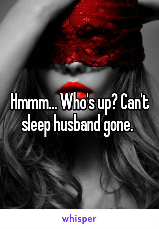 Hmmm... Who's up? Can't sleep husband gone.  