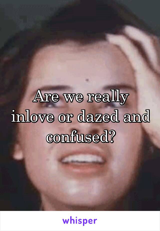 Are we really inlove or dazed and confused?