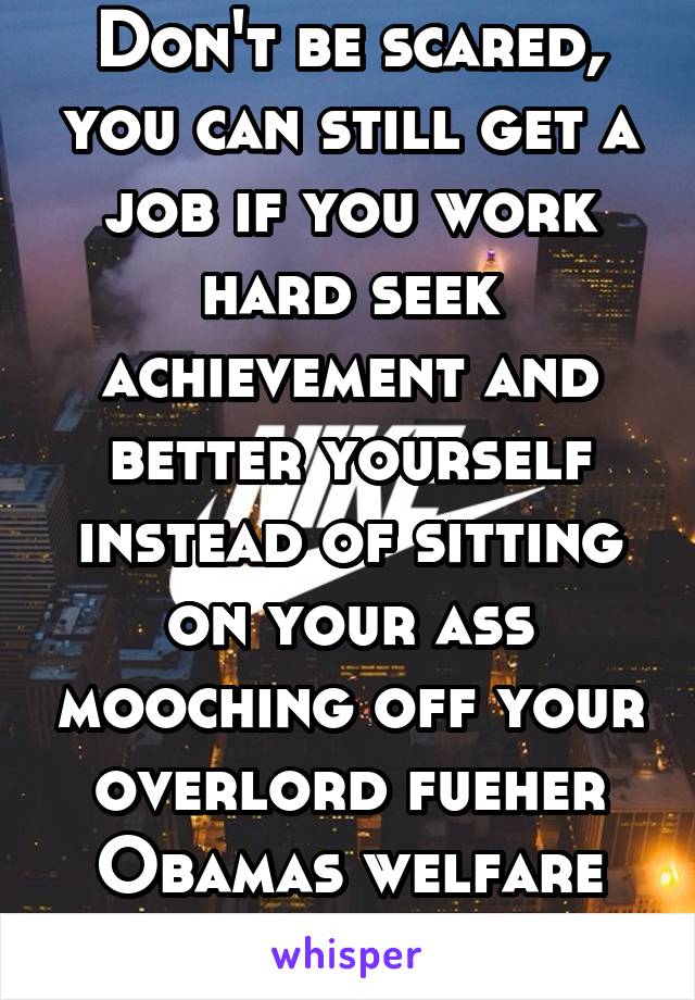 Don't be scared, you can still get a job if you work hard seek achievement and better yourself instead of sitting on your ass mooching off your overlord fueher Obamas welfare train