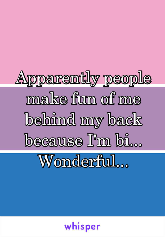 Apparently people make fun of me behind my back because I'm bi...
Wonderful...