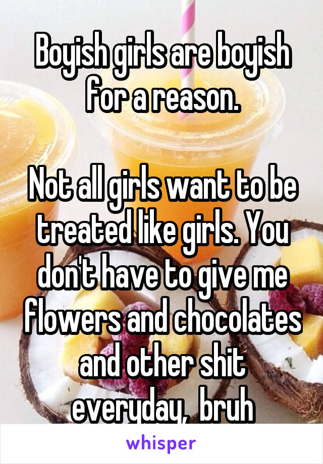 Boyish girls are boyish for a reason.

Not all girls want to be treated like girls. You don't have to give me flowers and chocolates and other shit everyday,  bruh
