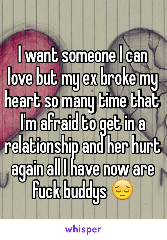 I want someone I can love but my ex broke my heart so many time that I'm afraid to get in a relationship and her hurt again all I have now are fuck buddys 😔