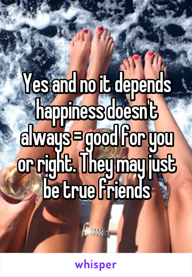 Yes and no it depends happiness doesn't always = good for you or right. They may just be true friends