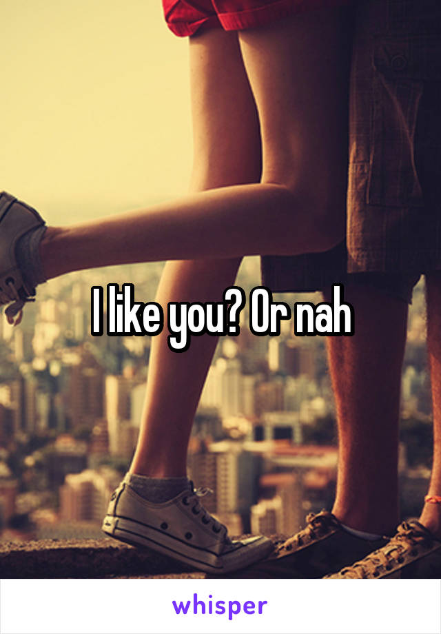 I like you? Or nah