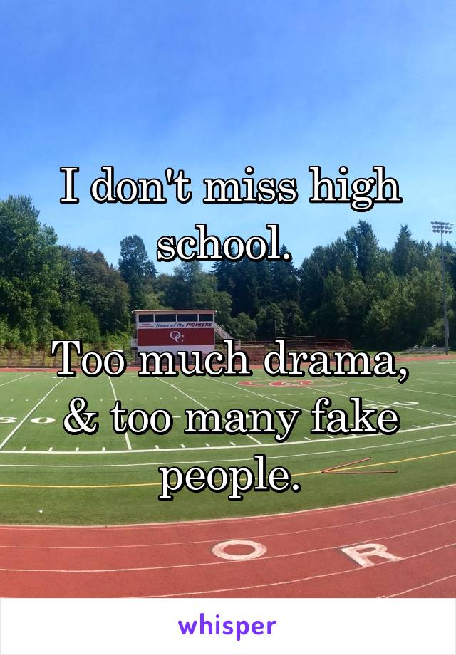 I don't miss high school. 

Too much drama, & too many fake people.