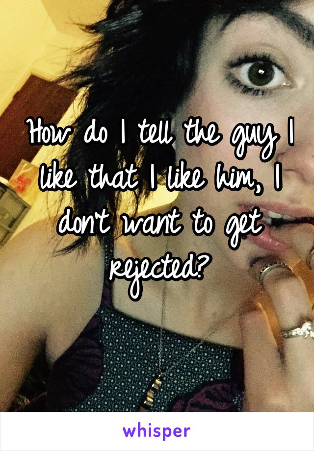 How do I tell the guy I like that I like him, I don't want to get rejected?
