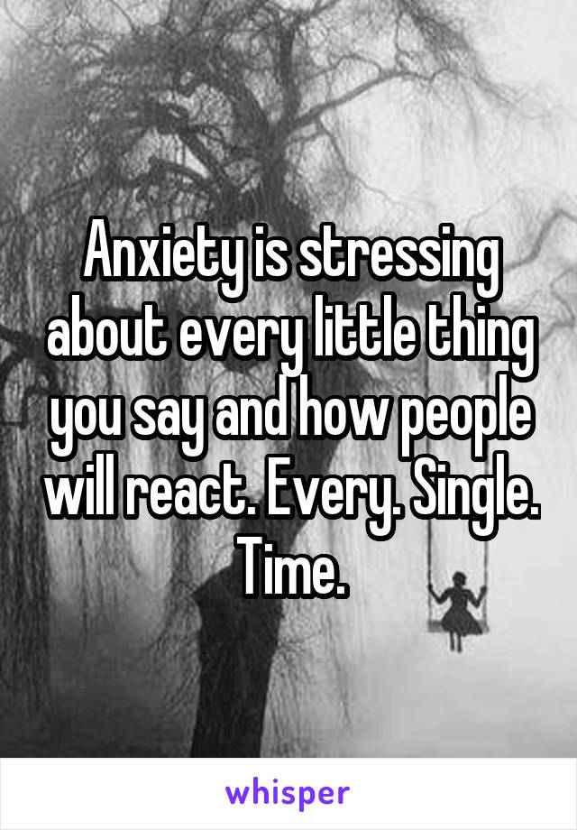 Anxiety is stressing about every little thing you say and how people will react. Every. Single. Time.