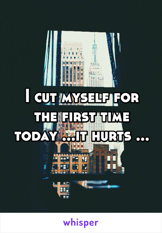 I cut myself for the first time today ...it hurts ...