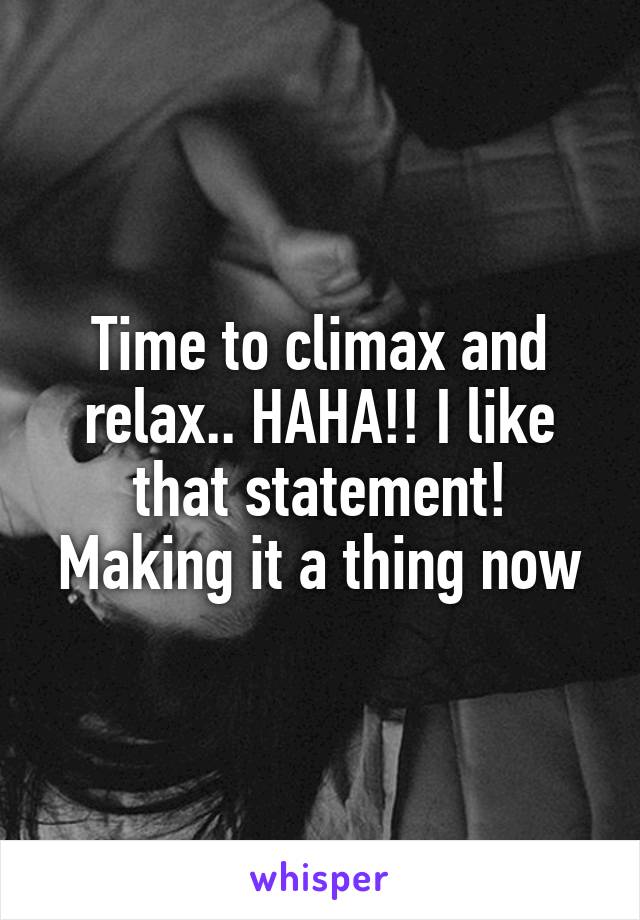 Time to climax and relax.. HAHA!! I like that statement! Making it a thing now