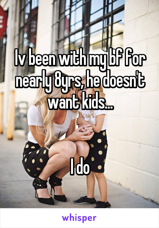 Iv been with my bf for nearly 8yrs, he doesn't want kids...


I do