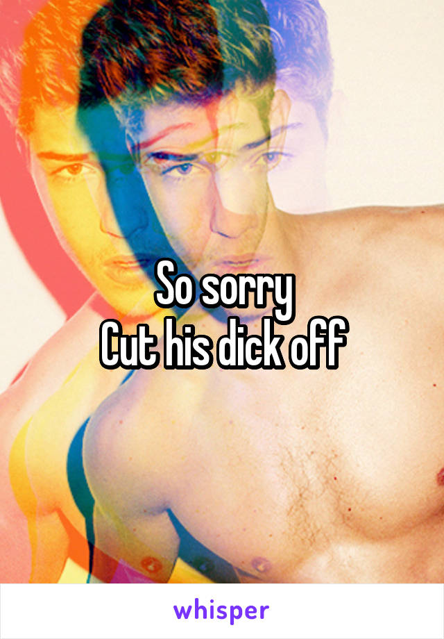 So sorry
Cut his dick off
