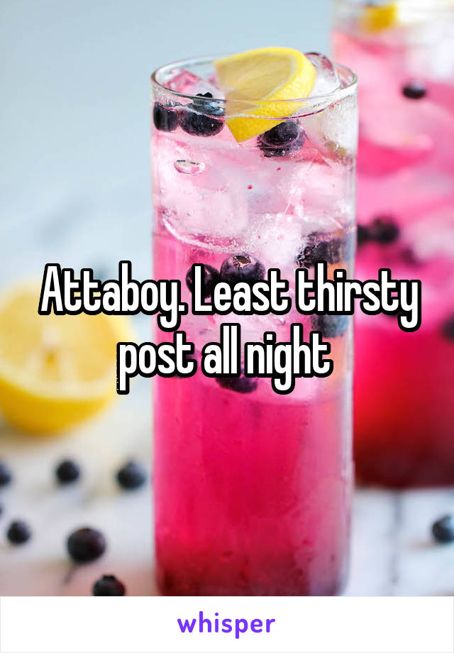 Attaboy. Least thirsty post all night 