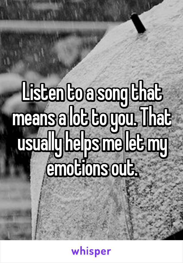 Listen to a song that means a lot to you. That usually helps me let my emotions out.