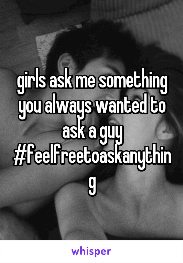 girls ask me something you always wanted to ask a guy #feelfreetoaskanything