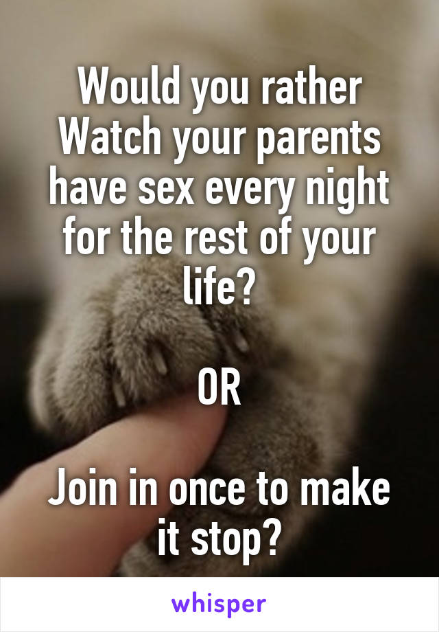 Would you rather
Watch your parents have sex every night for the rest of your life?

OR

Join in once to make it stop?