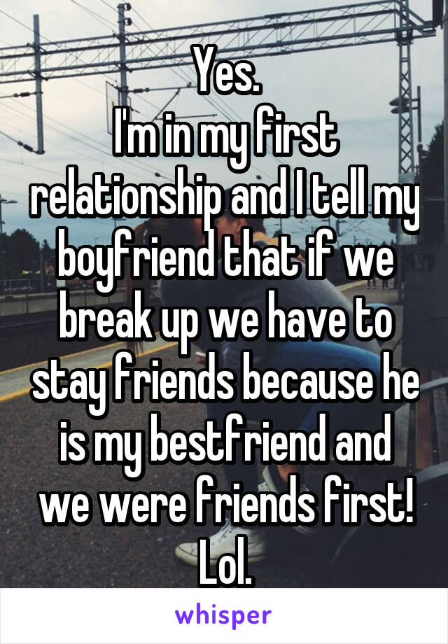 Yes.
I'm in my first relationship and I tell my boyfriend that if we break up we have to stay friends because he is my bestfriend and we were friends first! Lol.