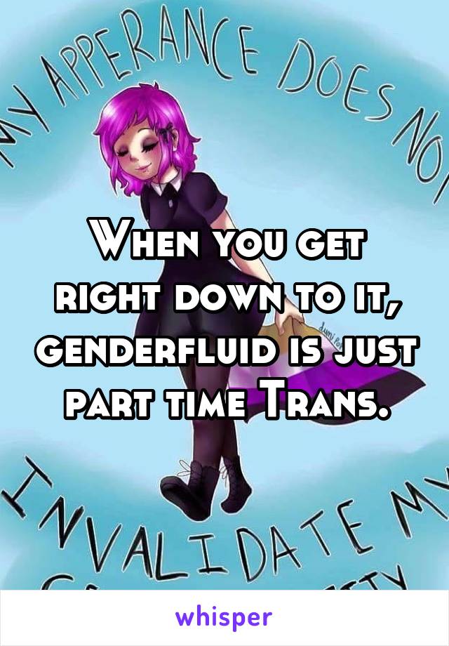 When you get right down to it, genderfluid is just part time Trans.