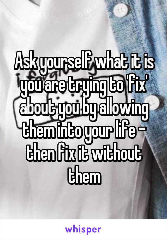 Ask yourself what it is you are trying to 'fix' about you by allowing them into your life - then fix it without them