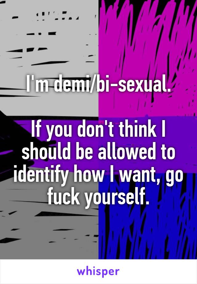 I'm demi/bi-sexual.

If you don't think I should be allowed to identify how I want, go fuck yourself.