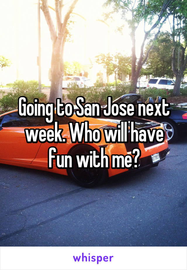 Going to San Jose next week. Who will have fun with me?